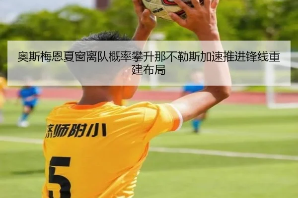 奥斯梅恩夏窗离队概率攀升那不勒斯加速推进锋线重建布局（kaiyun）