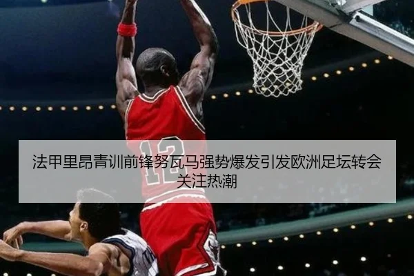 法甲里昂青训前锋努瓦马强势爆发引发欧洲足坛转会关注热潮（kaiyun）