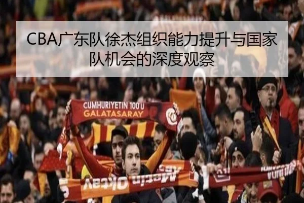 CBA广东队徐杰组织能力提升与国家队机会的深度观察（kaiyun）