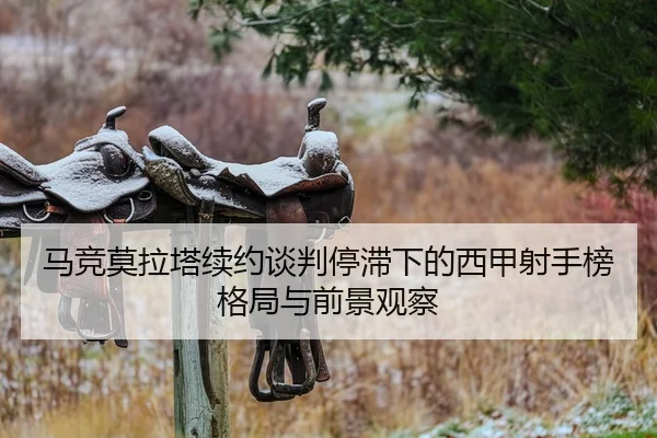 马竞莫拉塔续约谈判停滞下的西甲射手榜格局与前景观察（kaiyun）