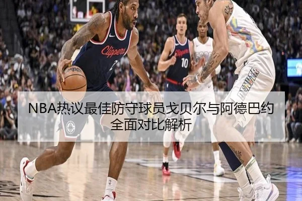 NBA热议最佳防守球员戈贝尔与阿德巴约全面对比解析 - kaiyun