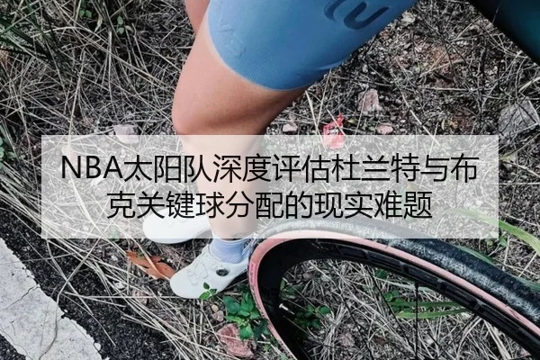 NBA太阳队深度评估杜兰特与布克关键球分配的现实难题（kaiyun）