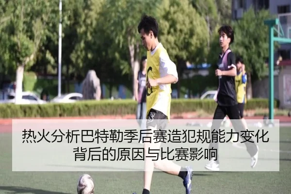 热火分析巴特勒季后赛造犯规能力变化背后的原因与比赛影响（kaiyun）