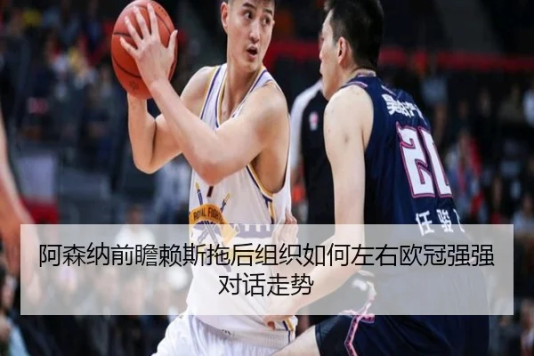 阿森纳前瞻赖斯拖后组织如何左右欧冠强强对话走势（kaiyun）