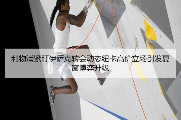 利物浦紧盯伊萨克转会动态纽卡高价立场引发夏窗博弈升级（kaiyun）