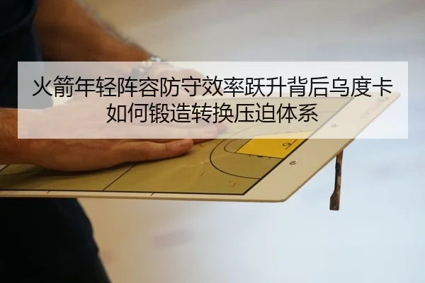 火箭年轻阵容防守效率跃升背后乌度卡如何锻造转换压迫体系（kaiyun）